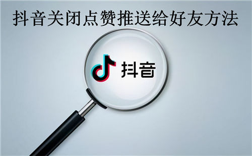 抖音怎么关闭点赞推送给好友 抖音关闭点赞推送给好友方法