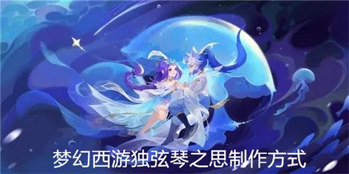 梦幻西游独弦琴之思怎么制作 梦幻西游独弦琴之思制作方式