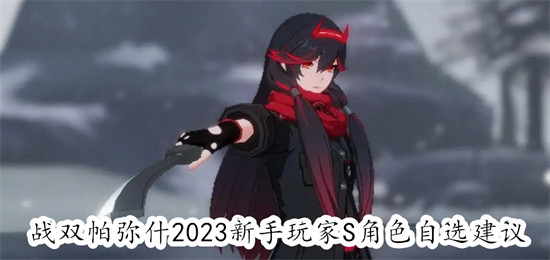 战双帕弥什2023新手玩家S角色自选选什么 战双帕弥什2023新手玩家S角色自选推荐