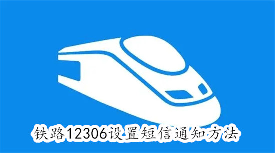 铁路12306怎么设置短信通知 铁路12306设置短信通知教程