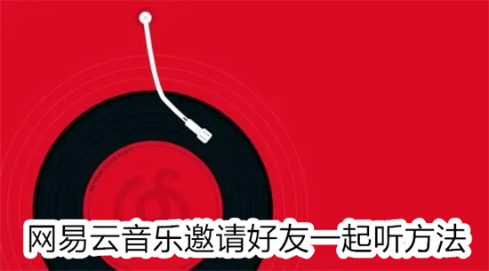 网易云音乐怎么邀请好友一起听 网易云音乐邀请好友一起听教程