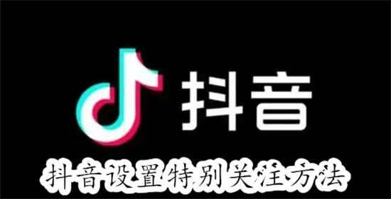 抖音app怎么设置特别关注 抖音app设置特别关注教程